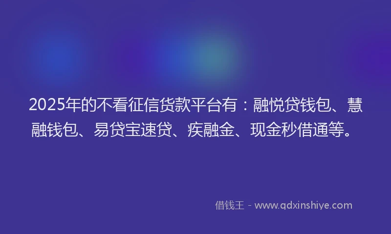 2025年的不看征信货款平台有：融悦贷钱包、慧融钱包、易贷宝速贷、疾融金、现金秒借通等。