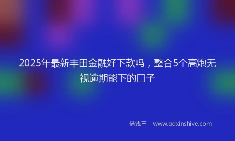 2025年最新丰田金融好下款吗，整合5个高炮无视逾期能下的口子
