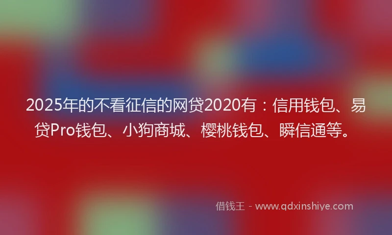 2025年的不看征信的网贷2020有：信用钱包、易贷Pro钱包、小狗商城、樱桃钱包、瞬信通等。