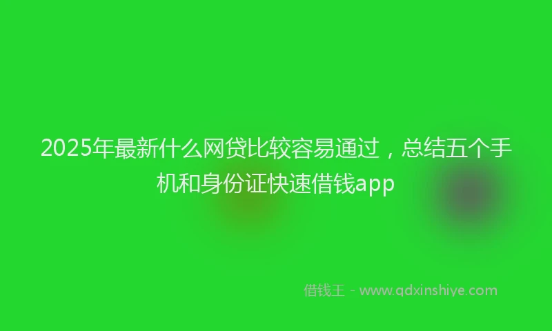 2025年最新什么网贷比较容易通过，总结五个手机和身份证快速借钱app