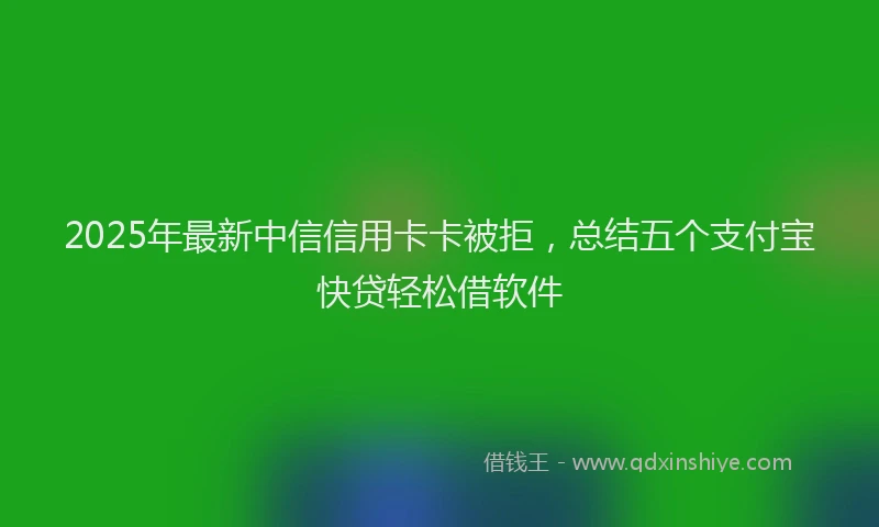 2025年最新中信信用卡卡被拒，总结五个支付宝快贷轻松借软件