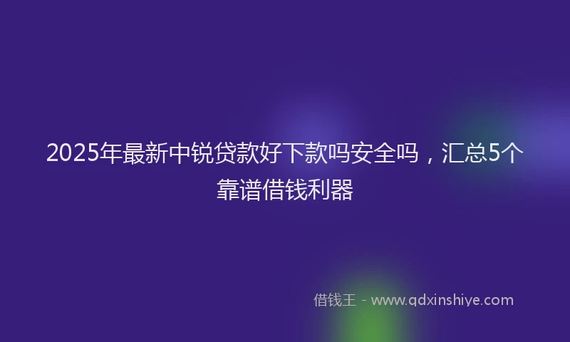 2025年最新中锐贷款好下款吗安全吗，汇总5个靠谱借钱利器