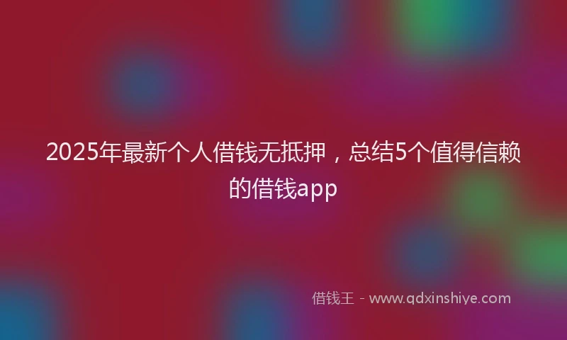 2025年最新个人借钱无抵押，总结5个值得信赖的借钱app