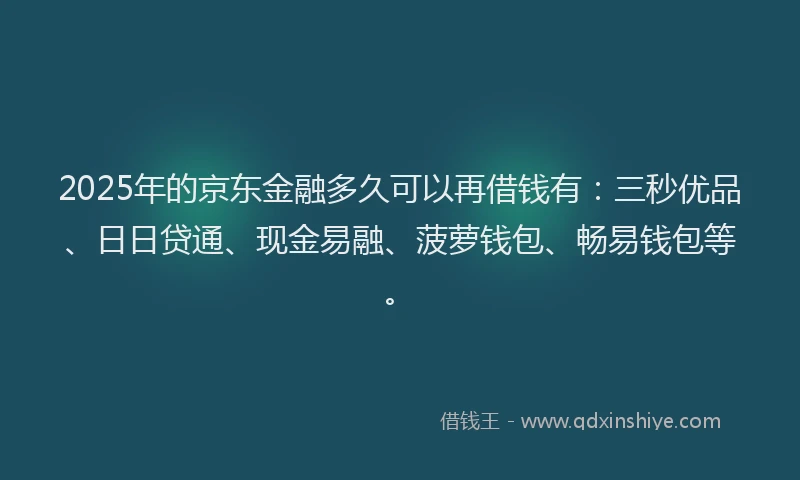 2025年的京东金融多久可以再借钱有：三秒优品、日日贷通、现金易融、菠萝钱包、畅易钱包等。