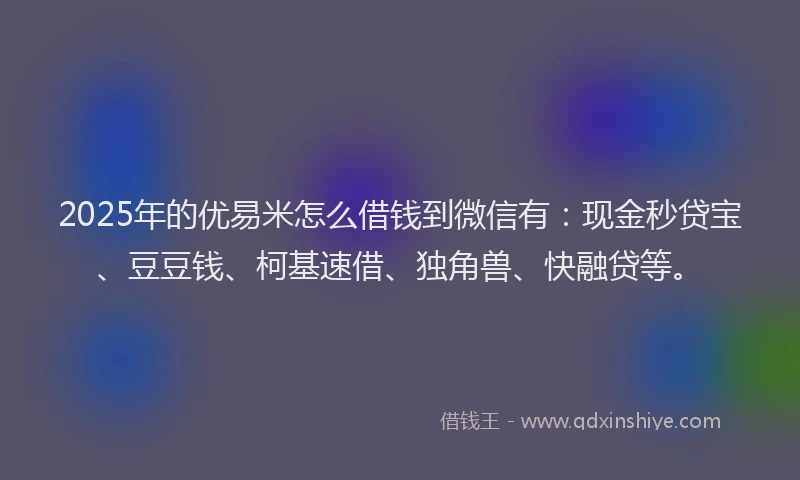 2025年的优易米怎么借钱到微信有：现金秒贷宝、豆豆钱、柯基速借、独角兽、快融贷等。
