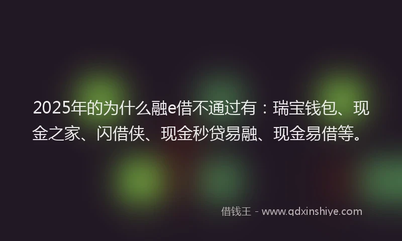 2025年的为什么融e借不通过有：瑞宝钱包、现金之家、闪借侠、现金秒贷易融、现金易借等。