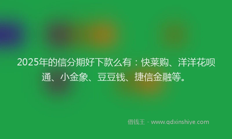 2025年的信分期好下款么有：快莱购、洋洋花呗通、小金象、豆豆钱、捷信金融等。