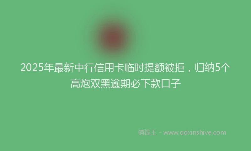 2025年最新中行信用卡临时提额被拒，归纳5个高炮双黑逾期必下款口子