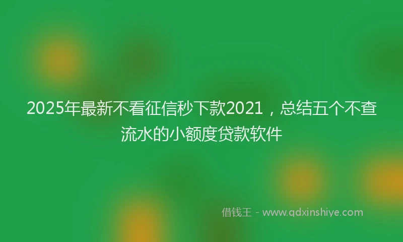 2025年最新不看征信秒下款2021，总结五个不查流水的小额度贷款软件