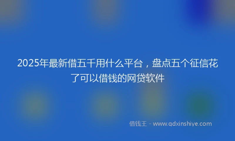2025年最新借五千用什么平台，盘点五个征信花了可以借钱的网贷软件