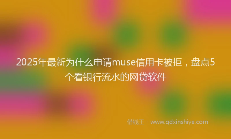 2025年最新为什么申请muse信用卡被拒，盘点5个看银行流水的网贷软件