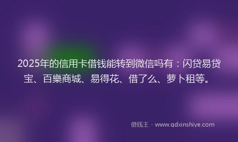 2025年的信用卡借钱能转到微信吗有：闪贷易贷宝、百樂商城、易得花、借了么、萝卜租等。