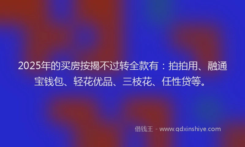 2025年的买房按揭不过转全款有：拍拍用、融通宝钱包、轻花优品、三枝花、任性贷等。