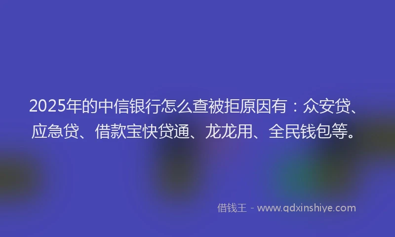 2025年的中信银行怎么查被拒原因有：众安贷、应急贷、借款宝快贷通、龙龙用、全民钱包等。