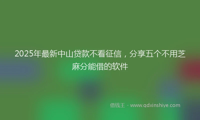 2025年最新中山贷款不看征信，分享五个不用芝麻分能借的软件