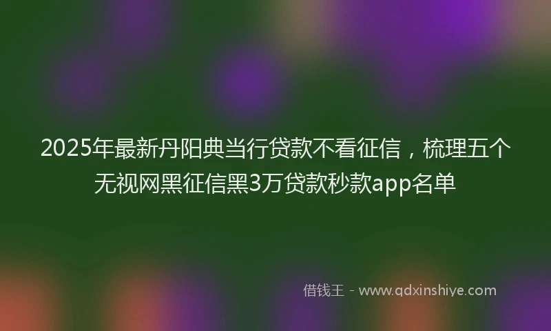 2025年最新丹阳典当行贷款不看征信，梳理五个无视网黑征信黑3万贷款秒款app名单