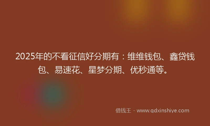 2025年的不看征信好分期有：维维钱包、鑫贷钱包、易速花、星梦分期、优秒通等。