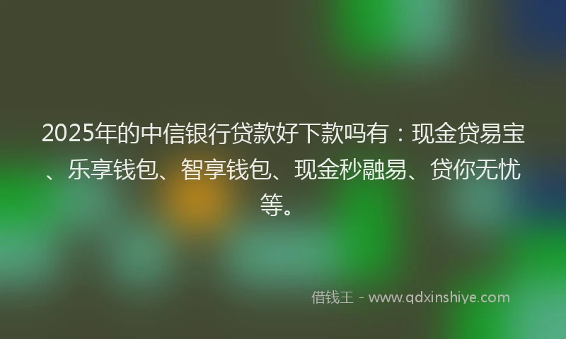 2025年的中信银行贷款好下款吗有：现金贷易宝、乐享钱包、智享钱包、现金秒融易、贷你无忧等。
