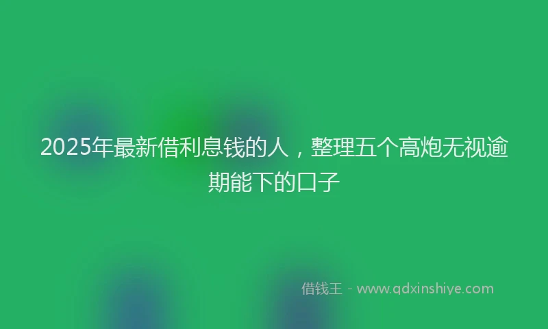 2025年最新借利息钱的人，整理五个高炮无视逾期能下的口子