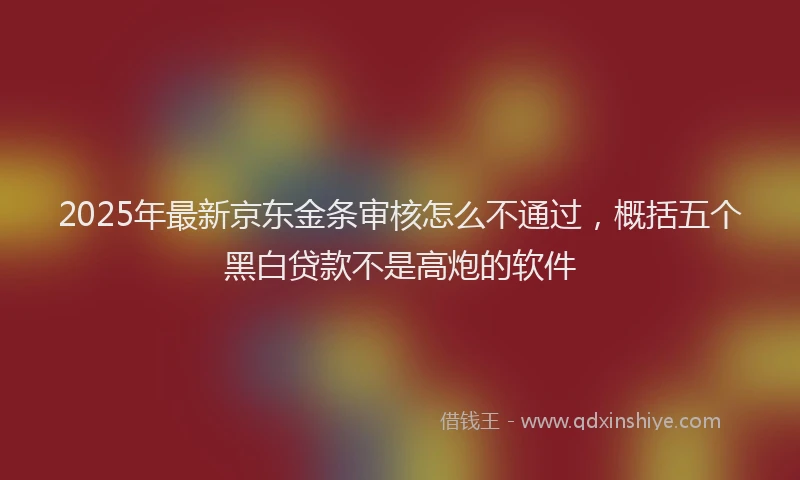 2025年最新京东金条审核怎么不通过，概括五个黑白贷款不是高炮的软件