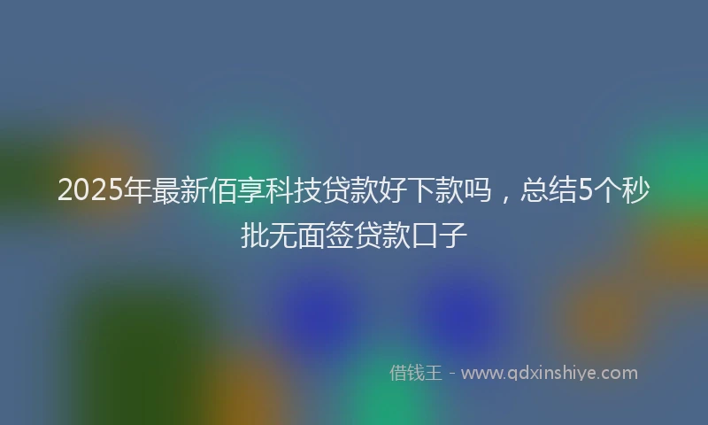 2025年最新佰享科技贷款好下款吗，总结5个秒批无面签贷款口子