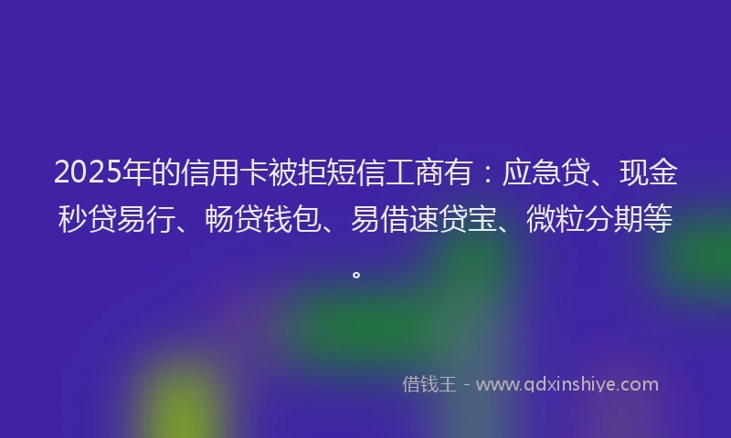 2025年的信用卡被拒短信工商有：应急贷、现金秒贷易行、畅贷钱包、易借速贷宝、微粒分期等。