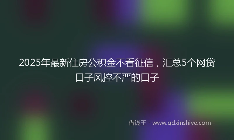 2025年最新住房公积金不看征信，汇总5个网贷口子风控不严的口子