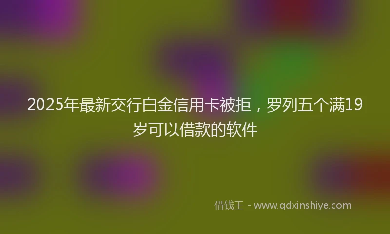 2025年最新交行白金信用卡被拒，罗列五个满19岁可以借款的软件