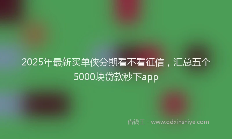 2025年最新买单侠分期看不看征信，汇总五个5000块贷款秒下app