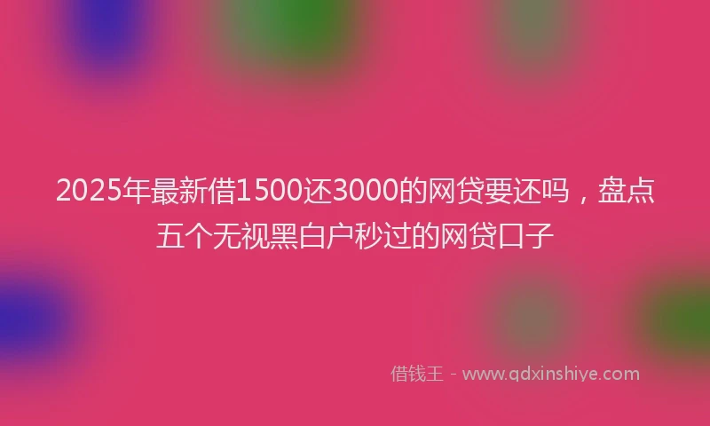 2025年最新借1500还3000的网贷要还吗，盘点五个无视黑白户秒过的网贷口子