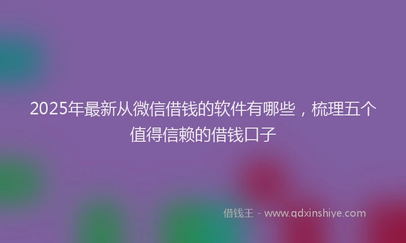 2025年最新从微信借钱的软件有哪些，梳理五个值得信赖的借钱口子