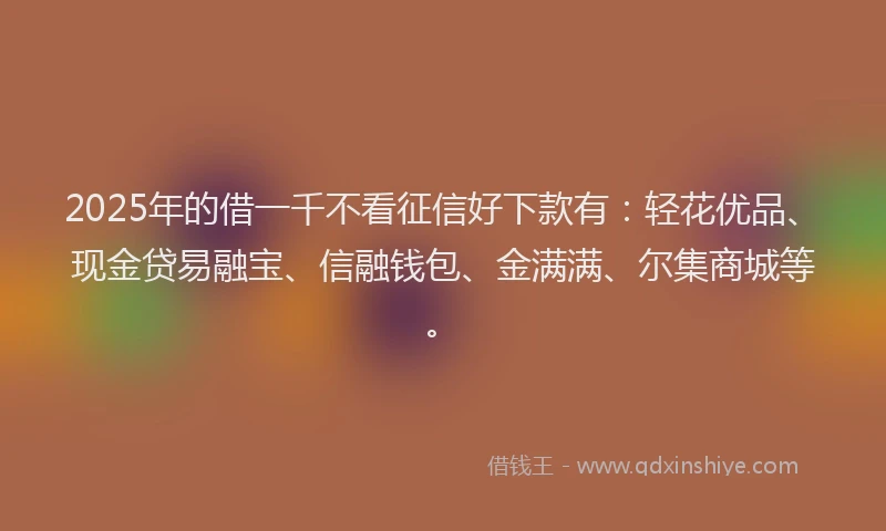 2025年的借一千不看征信好下款有：轻花优品、现金贷易融宝、信融钱包、金满满、尔集商城等。