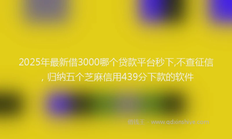 2025年最新借3000哪个贷款平台秒下,不查征信，归纳五个芝麻信用439分下款的软件