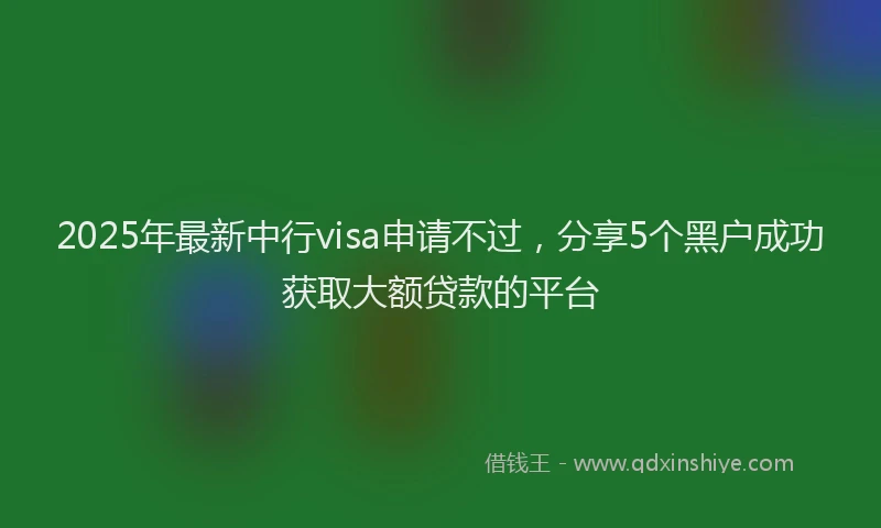 2025年最新中行visa申请不过，分享5个黑户成功获取大额贷款的平台