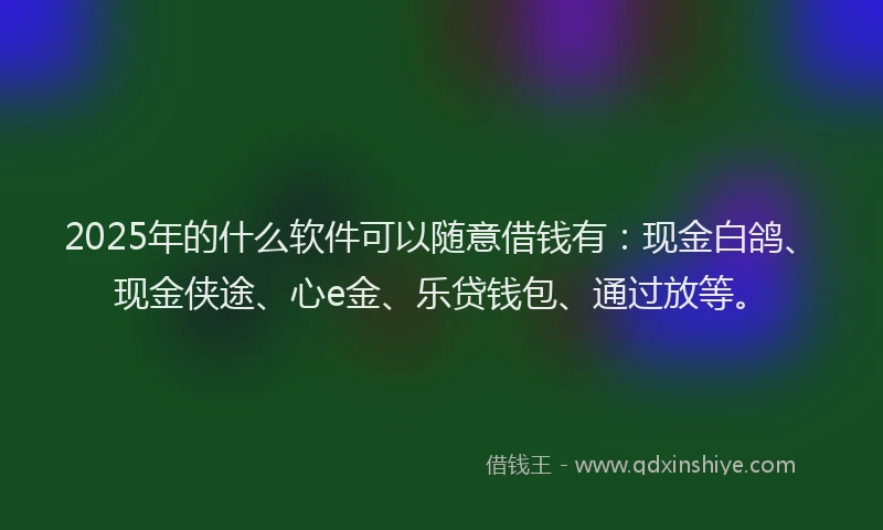 2025年的什么软件可以随意借钱有：现金白鸽、现金侠途、心e金、乐贷钱包、通过放等。