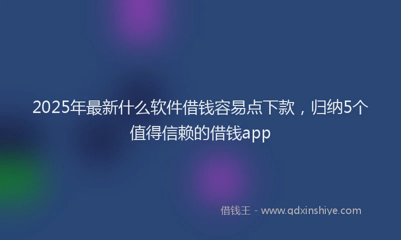 2025年最新什么软件借钱容易点下款，归纳5个值得信赖的借钱app