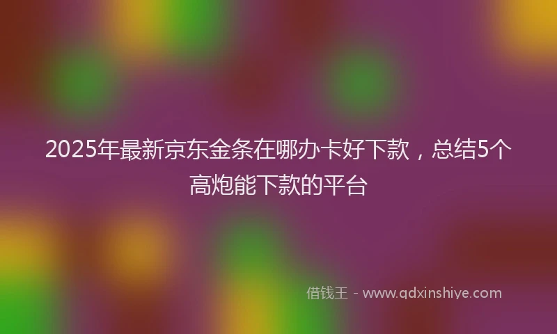 2025年最新京东金条在哪办卡好下款，总结5个高炮能下款的平台