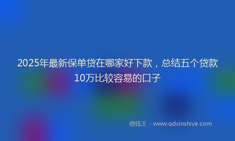 2025年最新保单贷在哪家好下款，总结五个贷款10万比较容易的口子