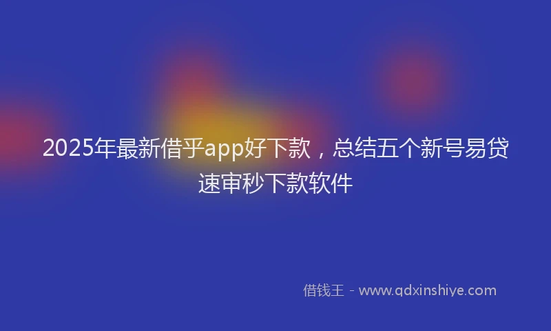 2025年最新借乎app好下款，总结五个新号易贷速审秒下款软件