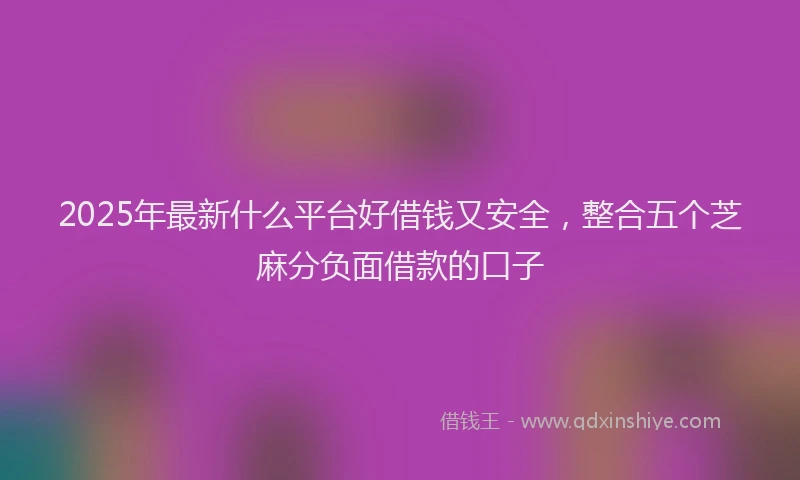 2025年最新什么平台好借钱又安全，整合五个芝麻分负面借款的口子