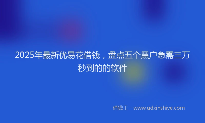 2025年最新优易花借钱，盘点五个黑户急需三万秒到的的软件