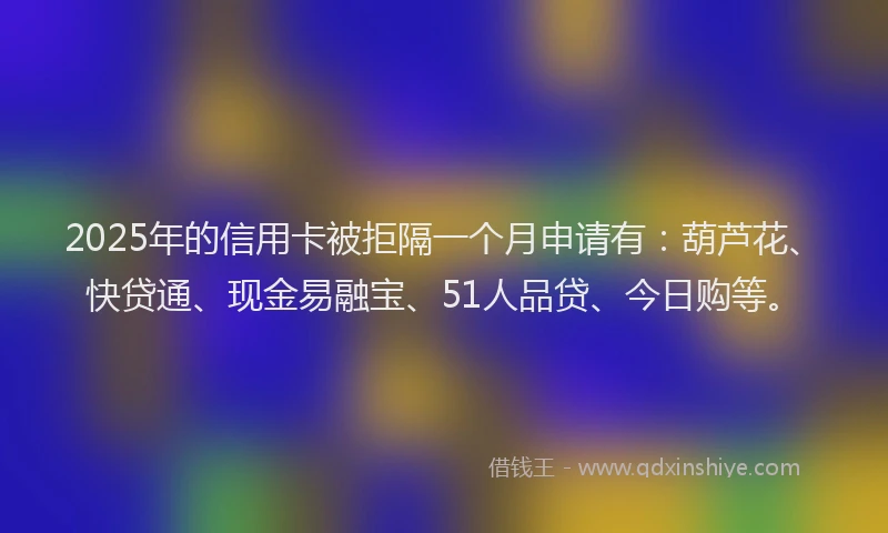 2025年的信用卡被拒隔一个月申请有：葫芦花、快贷通、现金易融宝、51人品贷、今日购等。