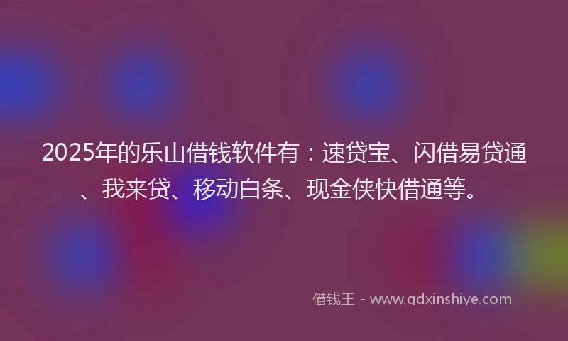 2025年的乐山借钱软件有：速贷宝、闪借易贷通、我来贷、移动白条、现金侠快借通等。
