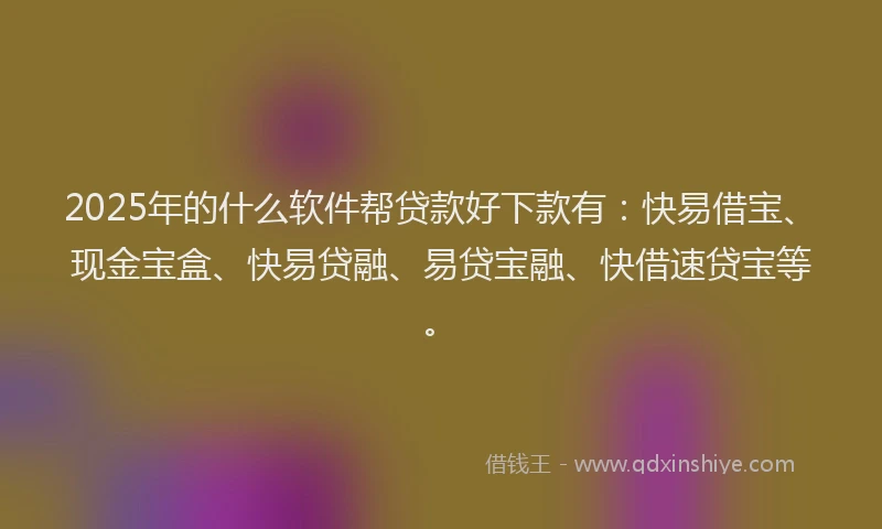2025年的什么软件帮贷款好下款有：快易借宝、现金宝盒、快易贷融、易贷宝融、快借速贷宝等。