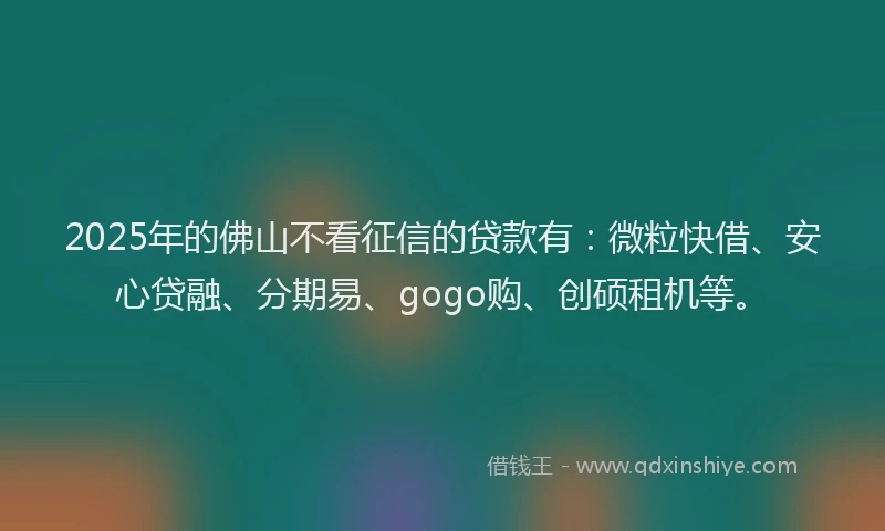2025年的佛山不看征信的贷款有：微粒快借、安心贷融、分期易、gogo购、创硕租机等。