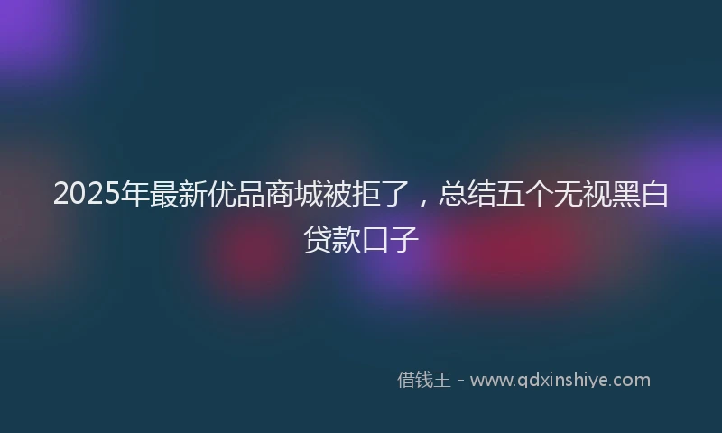2025年最新优品商城被拒了，总结五个无视黑白贷款口子
