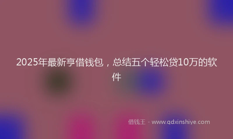 2025年最新亨借钱包，总结五个轻松贷10万的软件