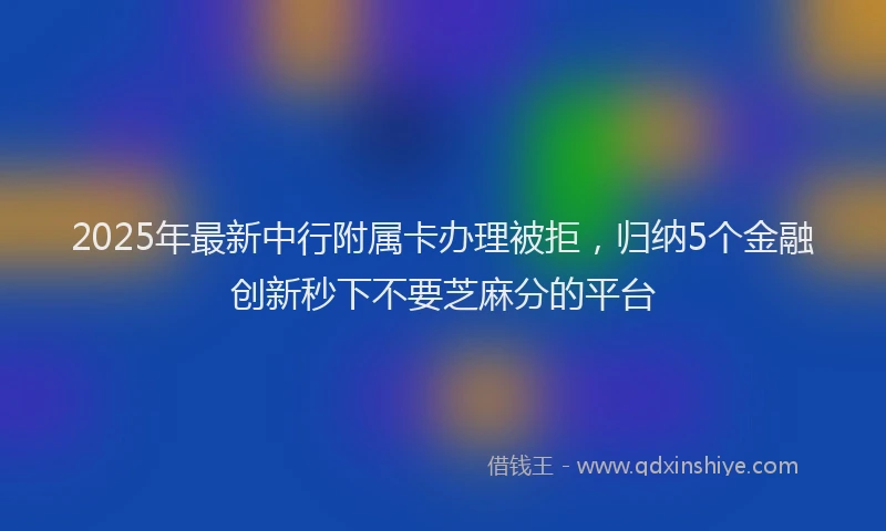 2025年最新中行附属卡办理被拒，归纳5个金融创新秒下不要芝麻分的平台