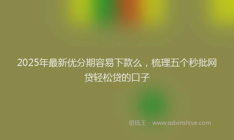 2025年最新优分期容易下款么，梳理五个秒批网贷轻松贷的口子
