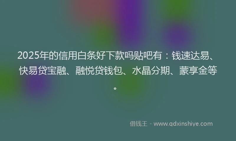 2025年的信用白条好下款吗贴吧有：钱速达易、快易贷宝融、融悦贷钱包、水晶分期、蒙享金等。